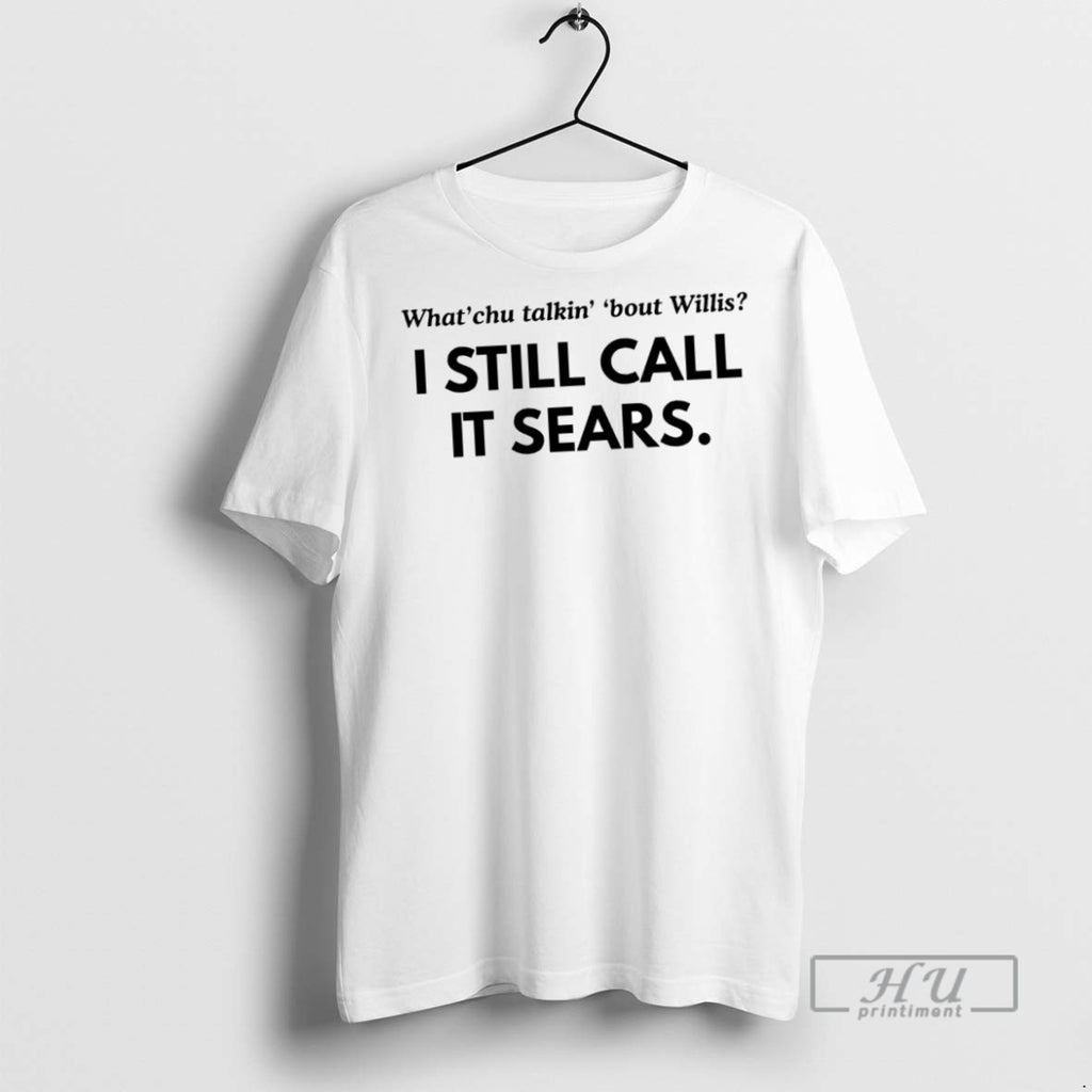 New Whatchu Talkin Bout Wilis I Still Call It Sears Tee Shirts Sweatshirt Hoodies