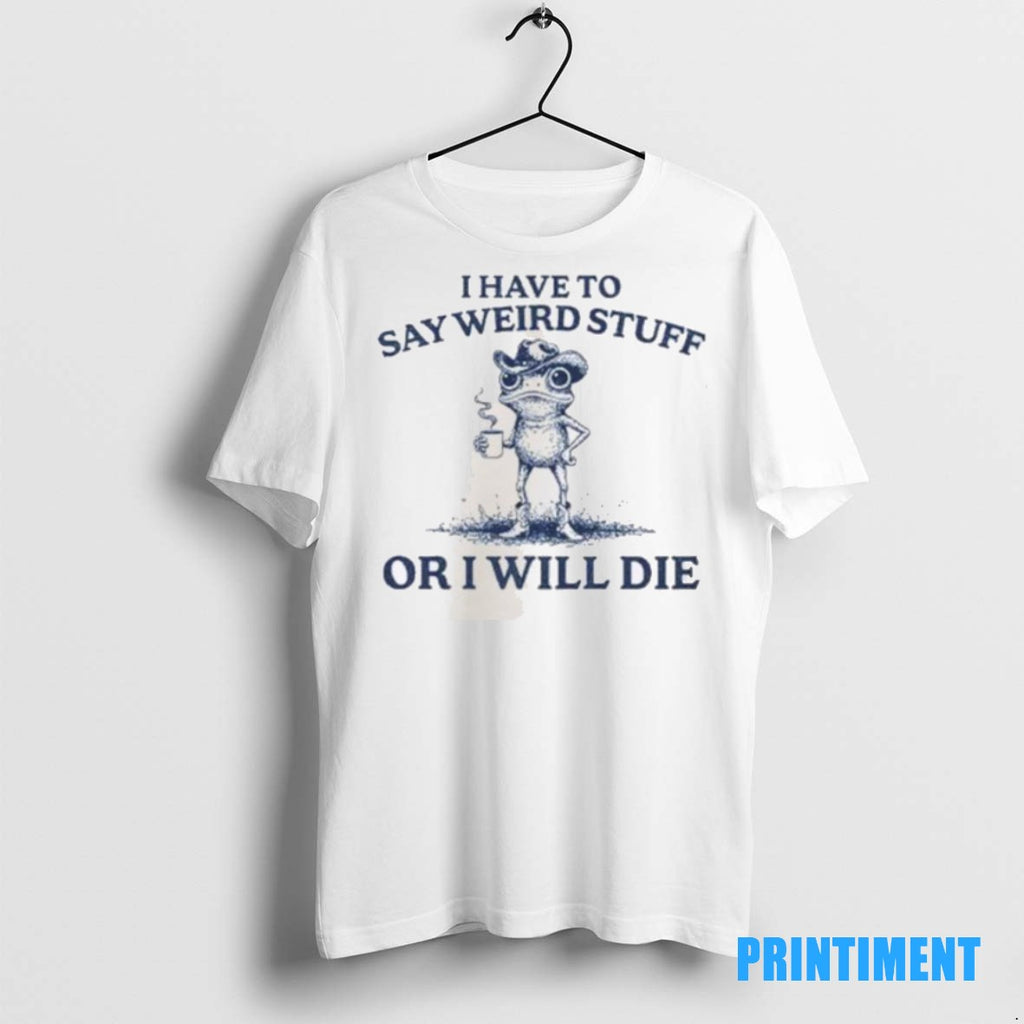 Official I Have To Say Weird Stuff Or I Will Die Tee Sweater