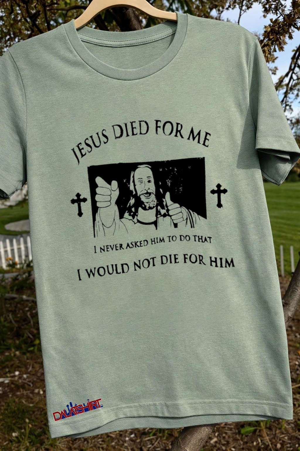 Jesus Died For Me I Never Asked Him To Do That I Would Not Die For Him shirt
