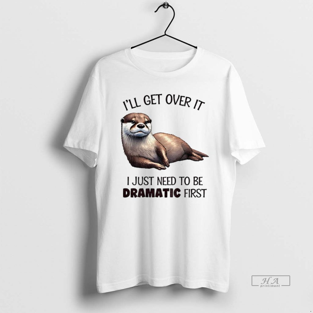 Official Trendy Otter Ill Get Over It I Just Need To Be Dramatic First Tee