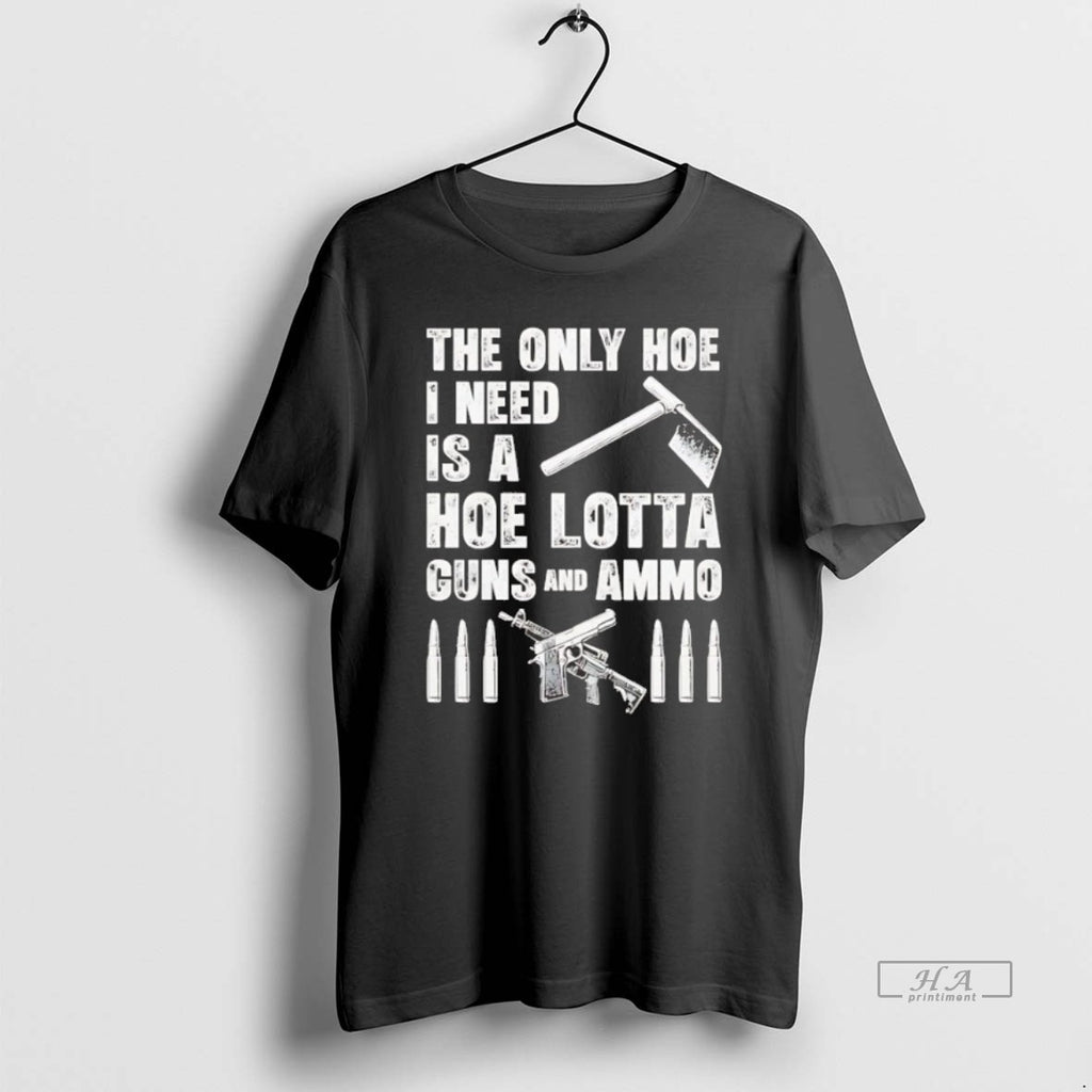 Official Trendy The Only Hoe I Need Is A Hoe Lotta Guns And Ammo Tee