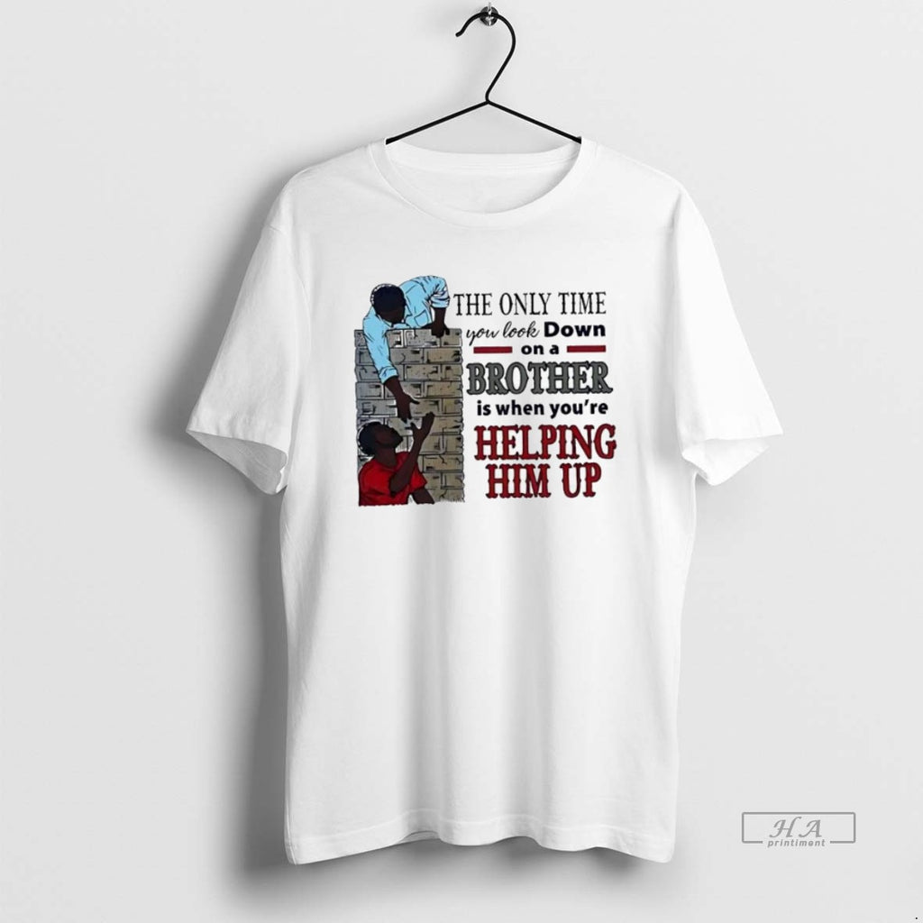 Official Trendy The Only Time You Look Down On A Brother Is When Youre Helping