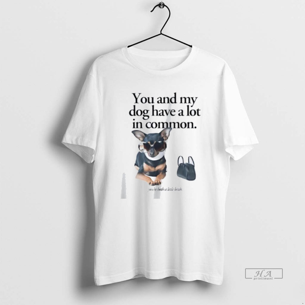 Official Trendy You And My Dog Have A Lot In Common Youre A Little Bitch
