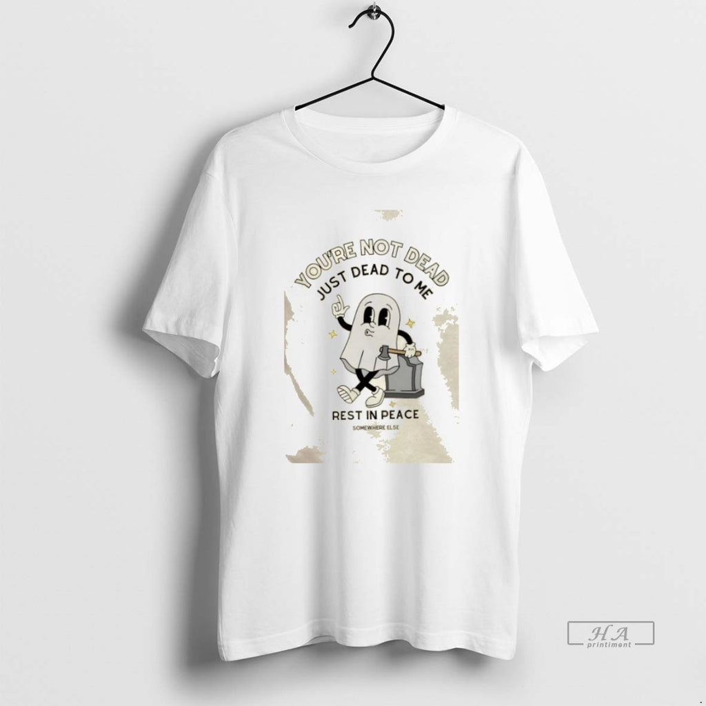 Official Trendy Youre Not Dead Just Dead To Me Rest In Peace Somewhere Else Tee