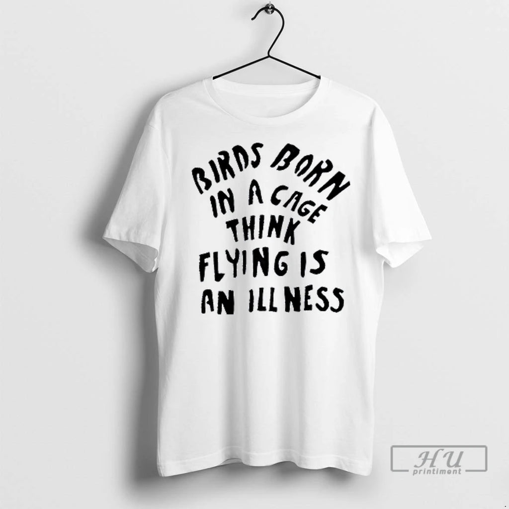 Officials Birds Born In A Cage Think Flying Is An Illness T Shirt