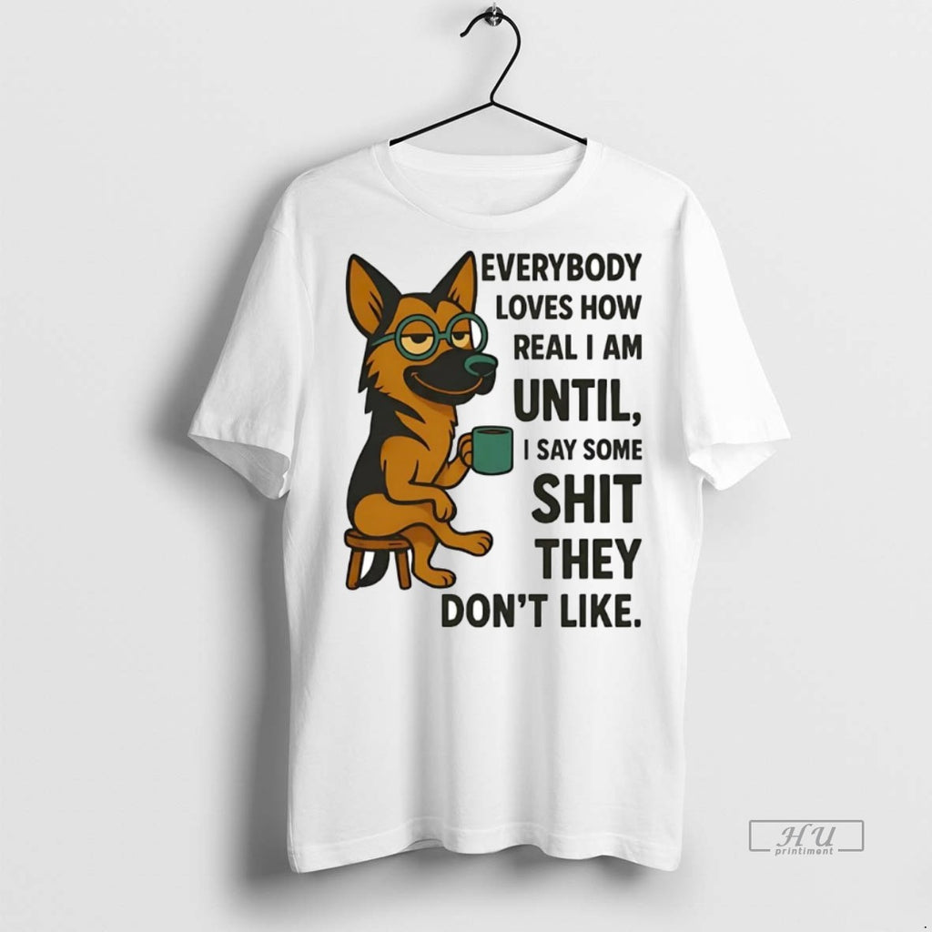 Officials German Shepherd Everybody Loves How Real I Am Until I Say Some Shit They