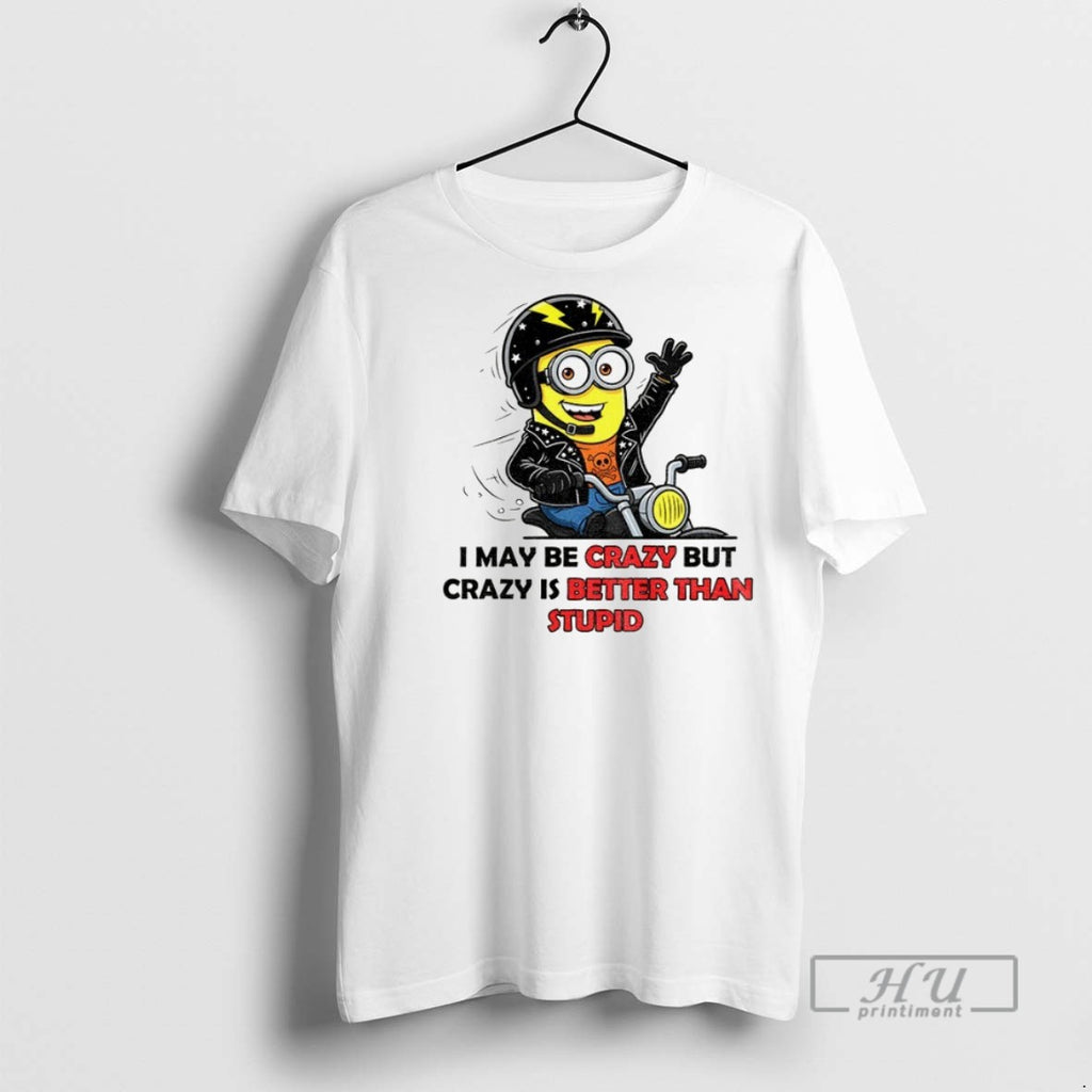 Officials Minion I May Be Crazy But Crazy Is Better Than Stupid T Shirt