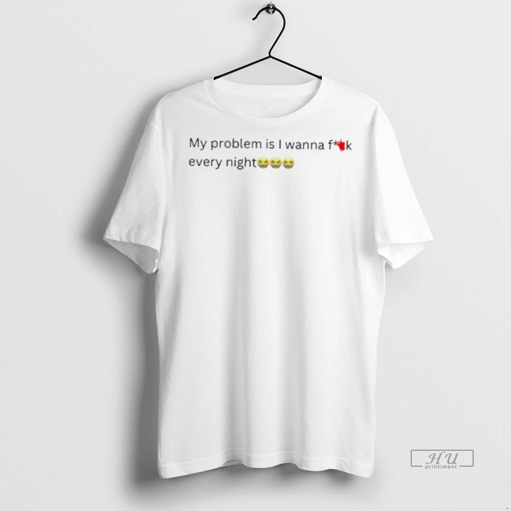 Officials My Problem Is I Wanna Fuck Every Night Tee Shirt Sweater