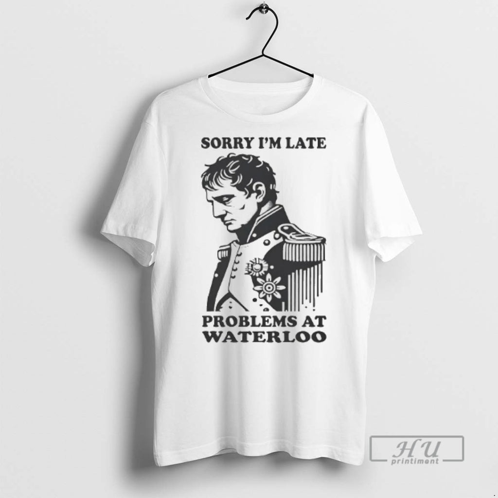 Officials Napoleon Sorry Im Late Problems At Waterloo T Shirts