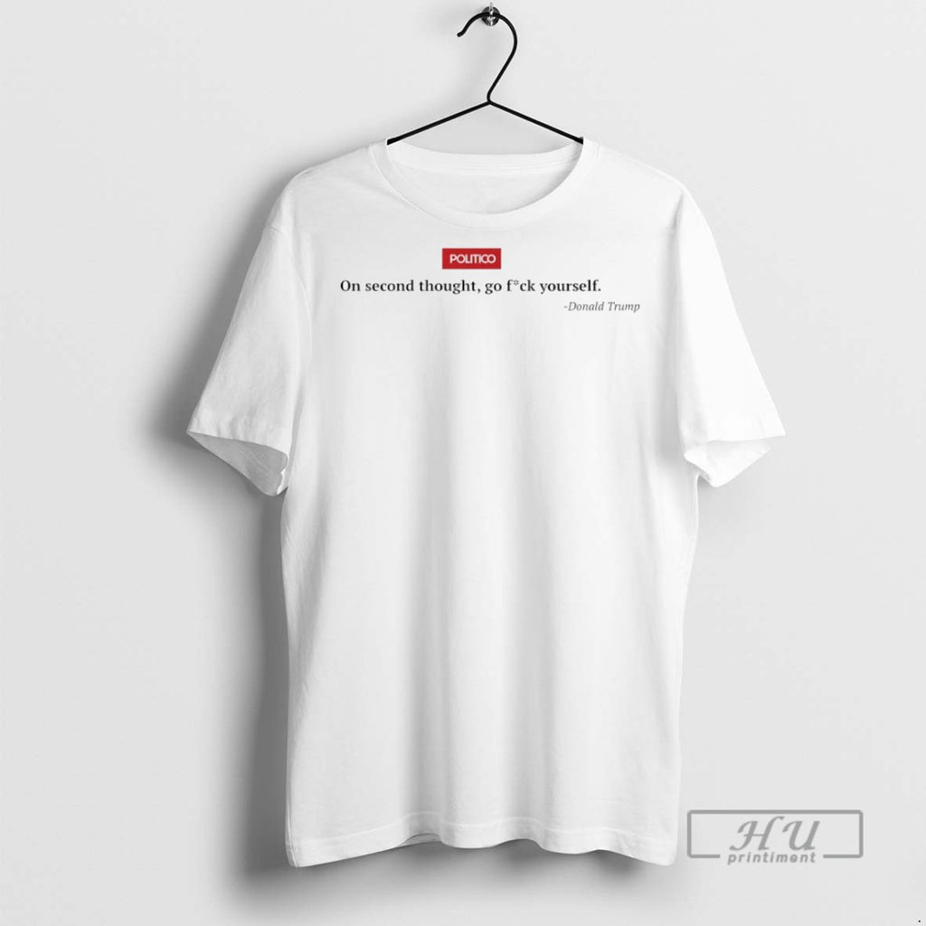 Officials Politico On Second Thought Go Fck Yourself Donald Trump T Shirts