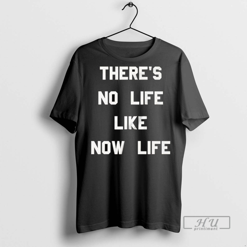 Officials Trending Theres No Life Like Now Life T Shirt Sweatshirt Hoodies