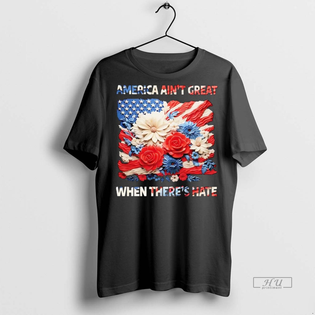 Officials Us Flag Flowers America Aint Great When Theres Hate T Shirt Sweater