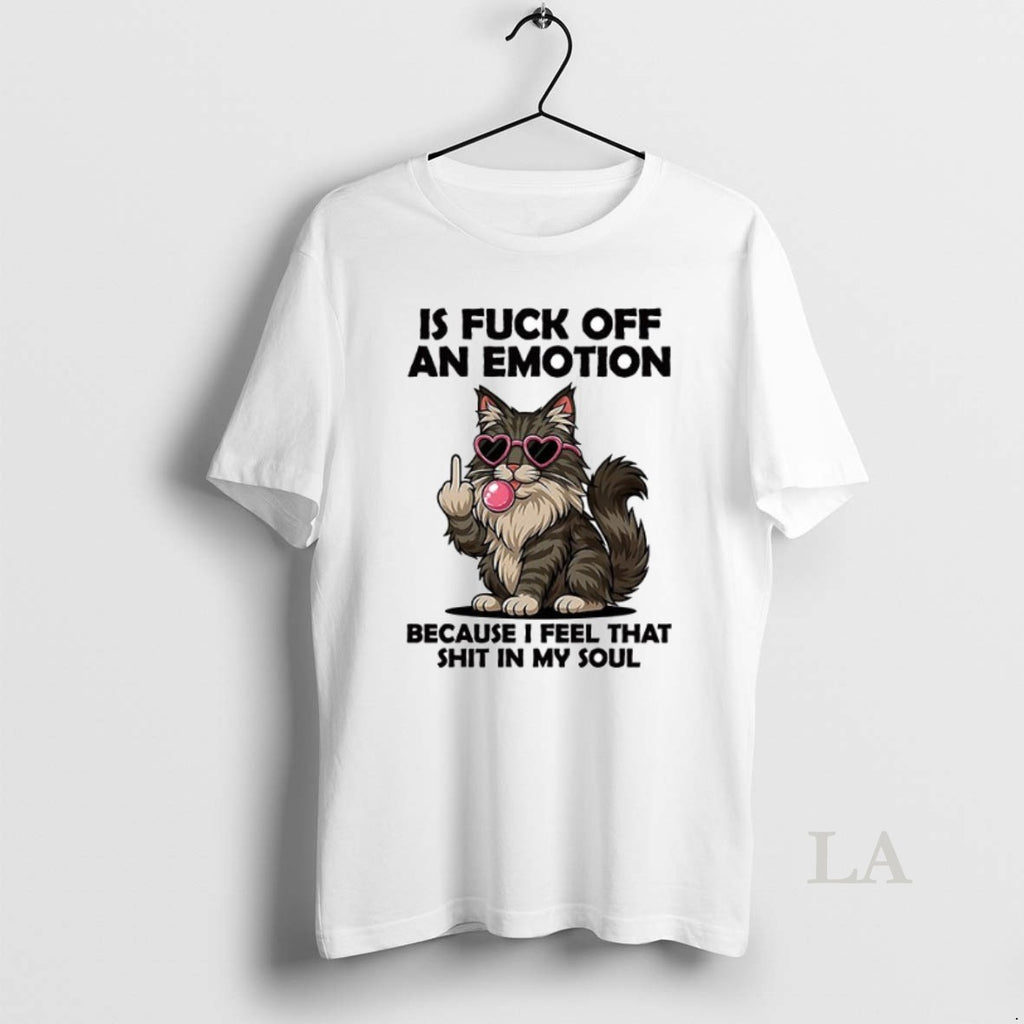 Original Cat Is Fuck Off An Emotion Because I Feel That Shit In My Soul