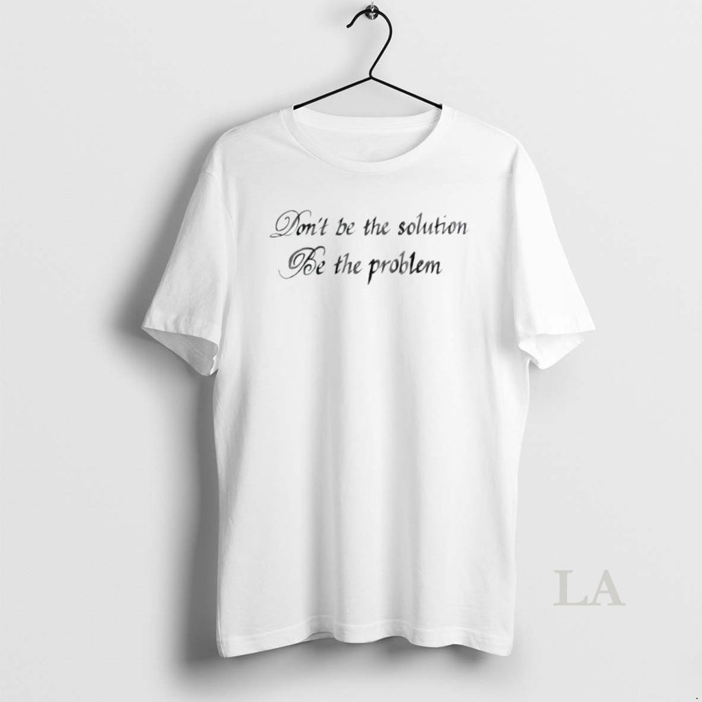 Original Dont Be The Solution Be The Problem