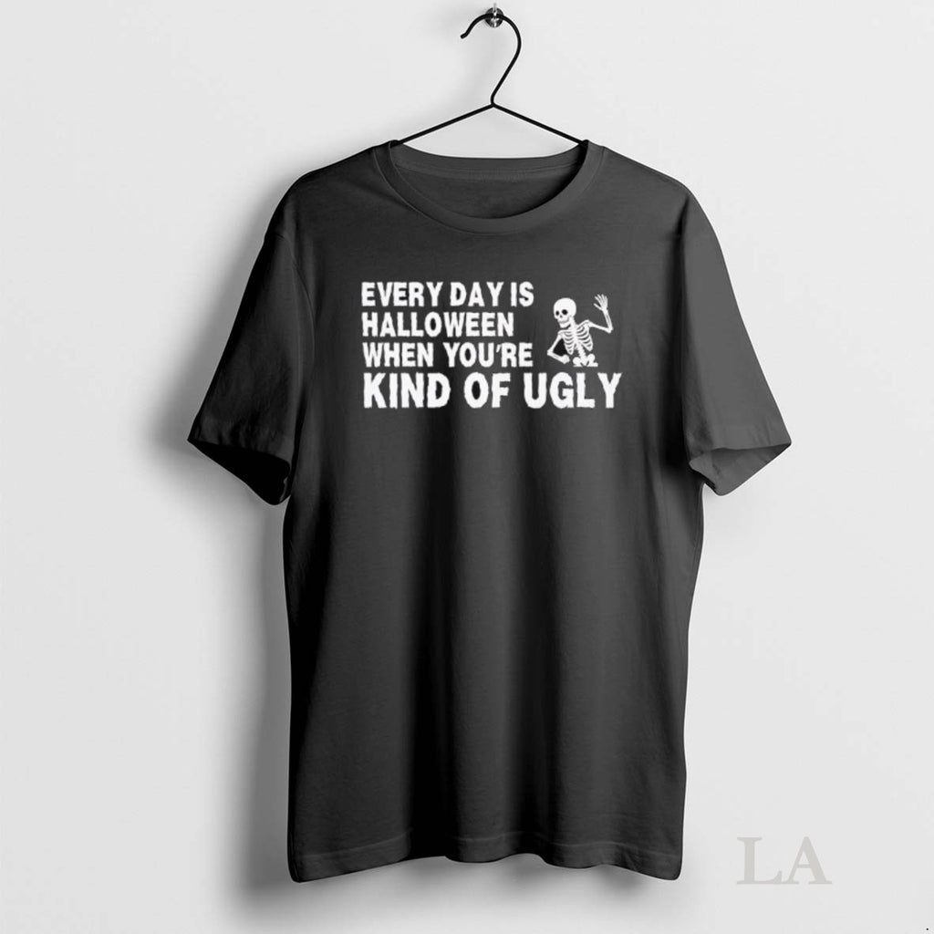 Original Every Day Is Halloween When Youre Kind Of Ugly Skeleton