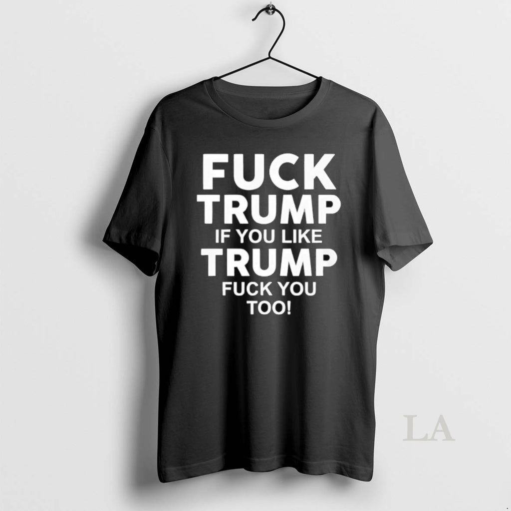 Original Fuck Trump If You Like Trump Fuck You Too Anti Trump
