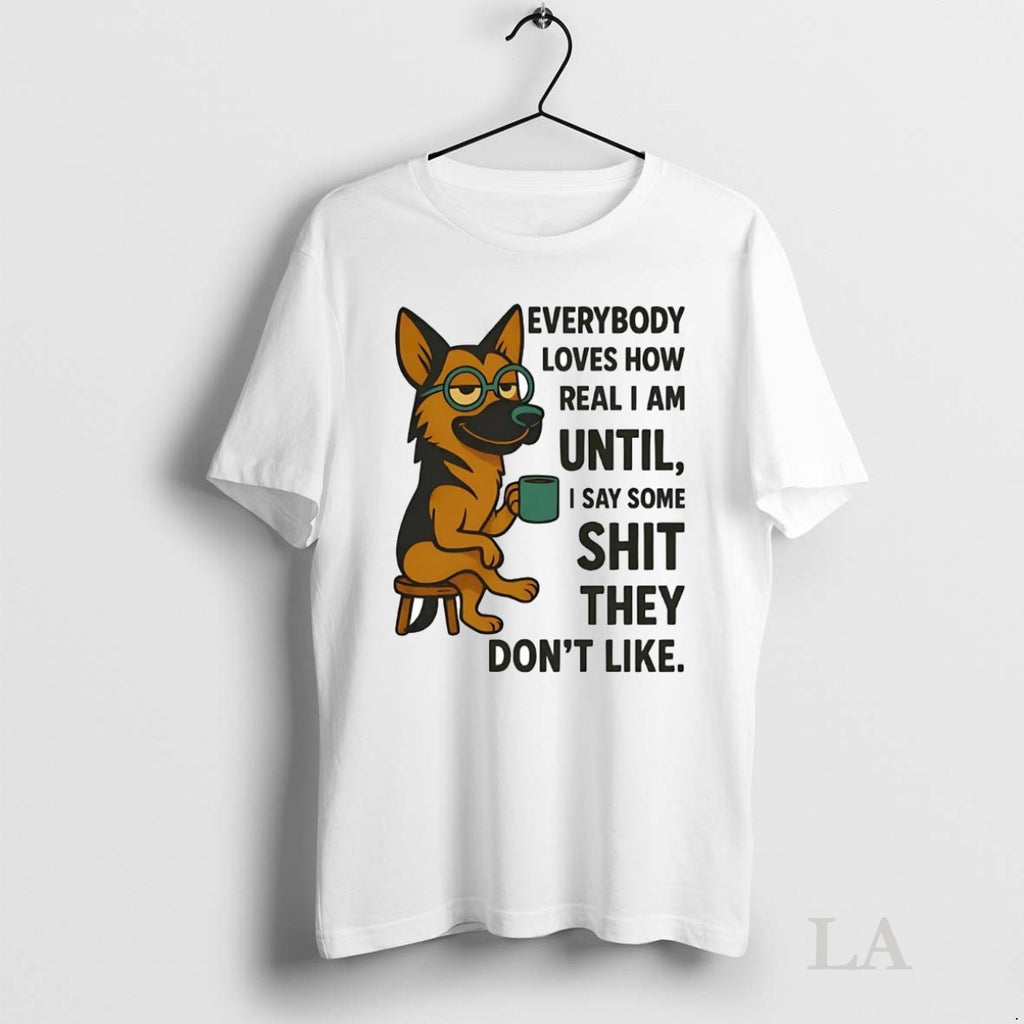 Original German Shepherd Everybody Loves How Real I Am Until I Say Some Shit They