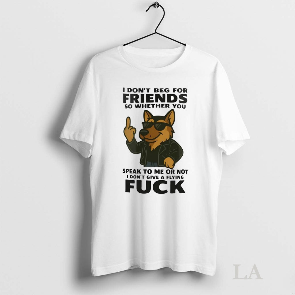 Original German Shepherd I Dont Beg For Friends So Whether You Speak To Me Or