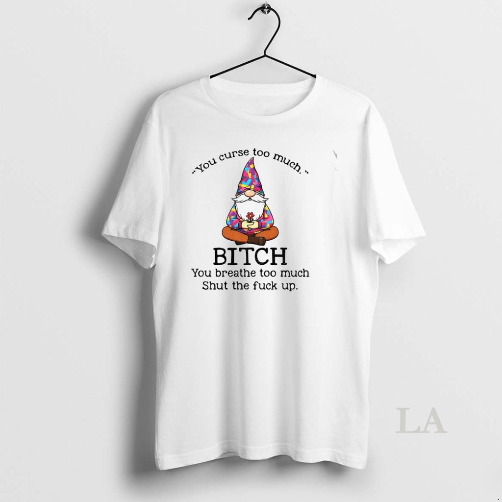 Original Gnome You Curse Too Much Bitch You Breathe Too Much Shut The Fuck Up