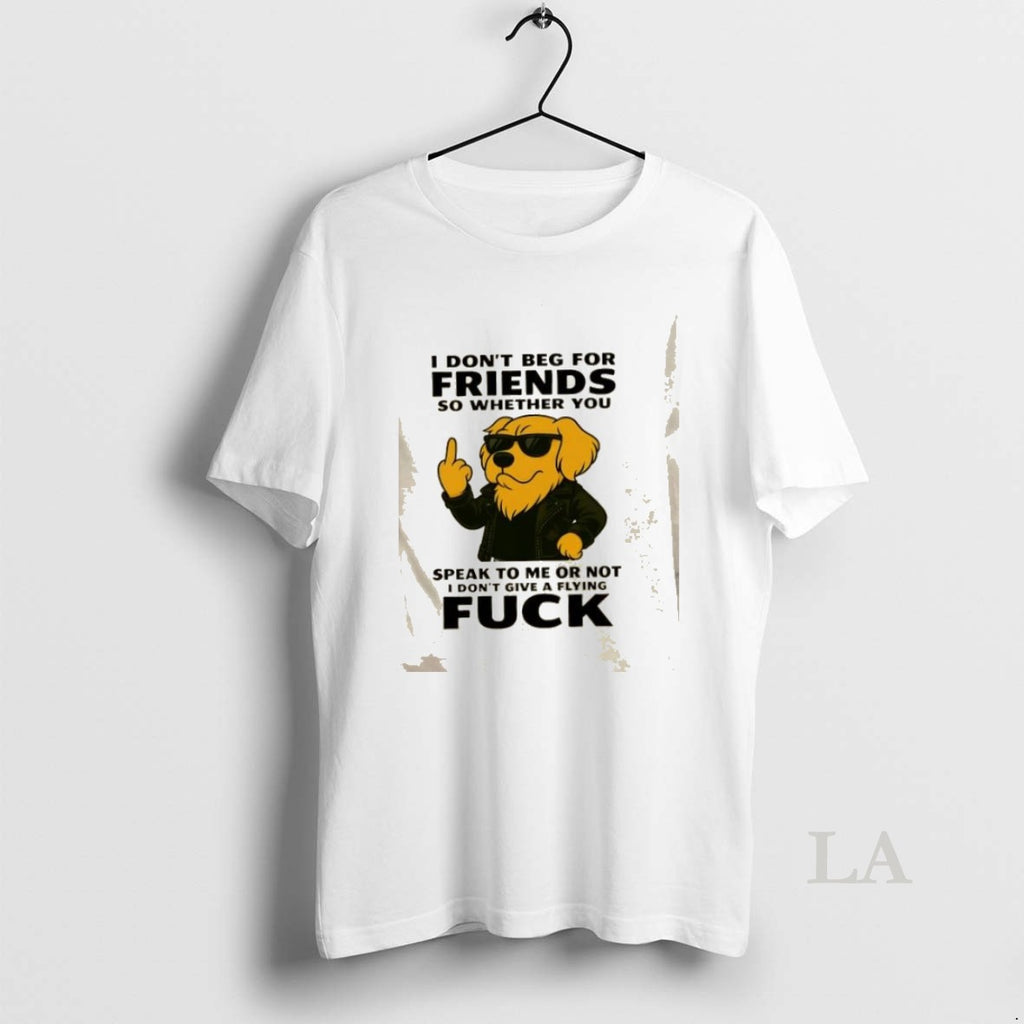 Original Golden Dog I Dont Beg For Friends So Whether You Speak To Me Or