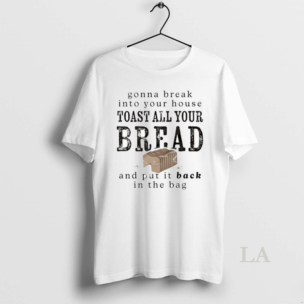 Original Gonna Break Into Your House Toast All Your Bread And Put It Back In
