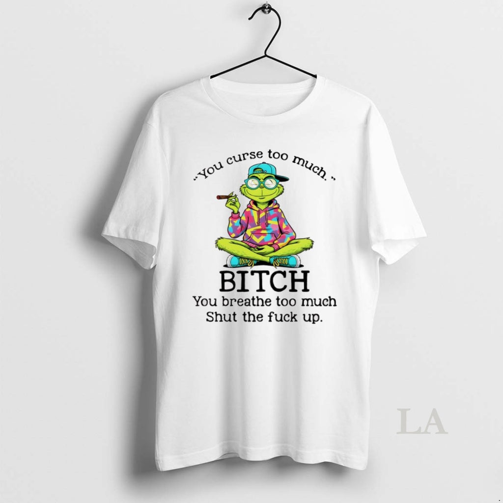 Original Grinch Smoking You Curse Too Much Bitch You Breathe Too Much Shut The Fuck