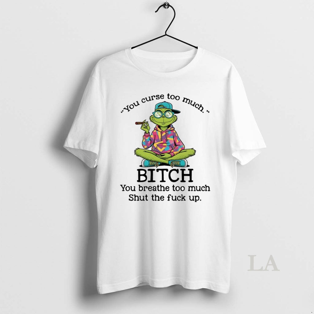 Original Grinch You Curse Too Much Bitch You Breathe Too Much Shut The Fuck Up
