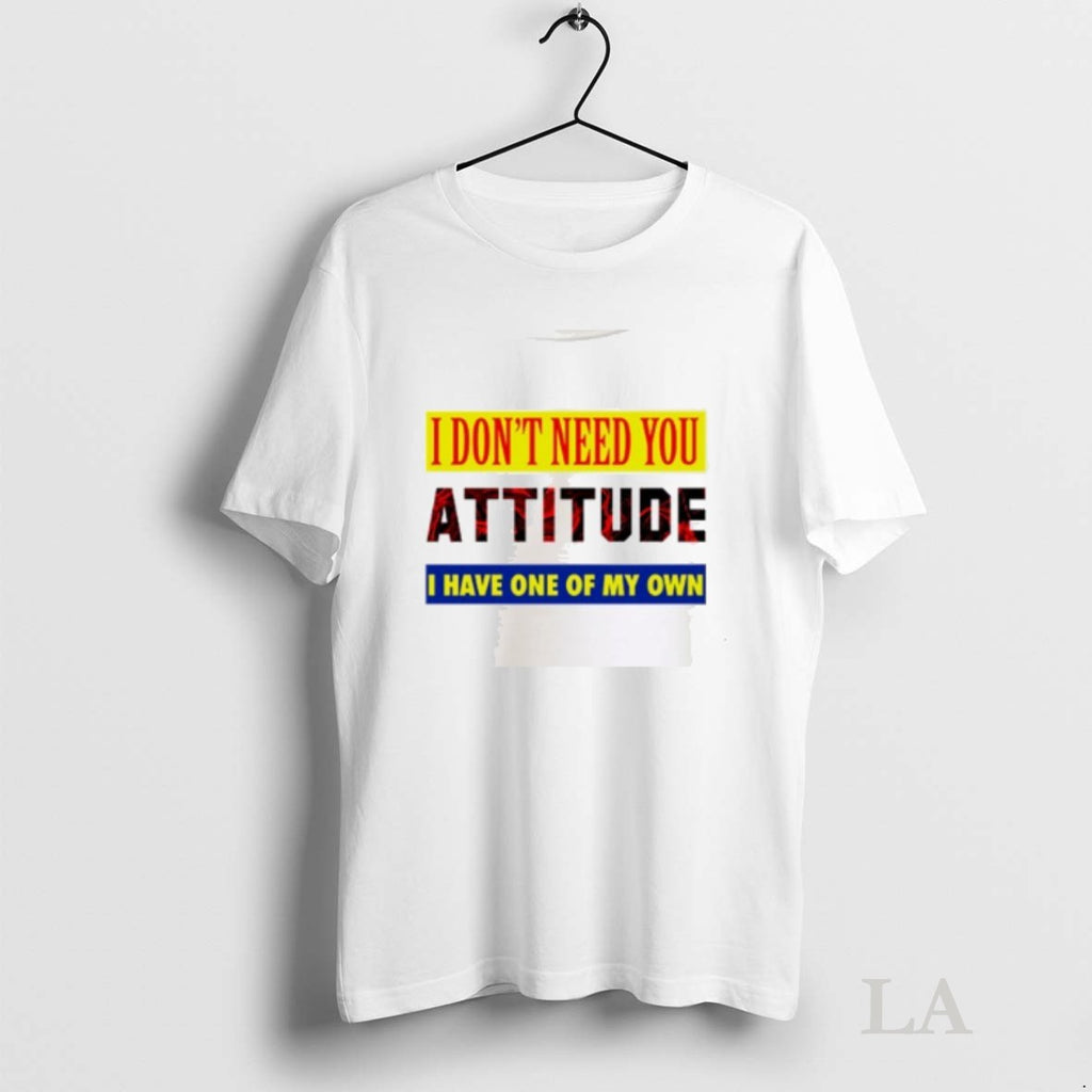 Original I Dont Need You Attitude I Have One Of My Own Shirti Dont Need