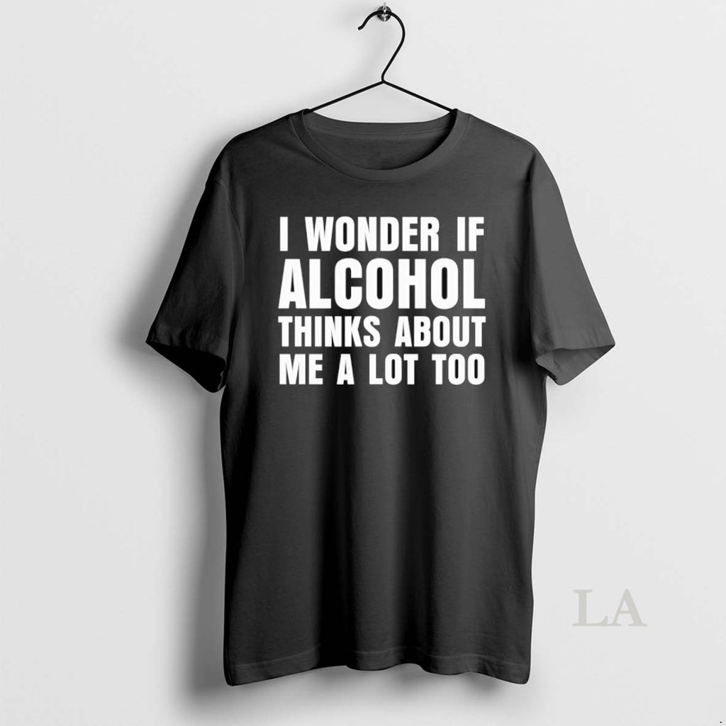 Original I Wonder If Alcohol Thinks About Me A Lot Too