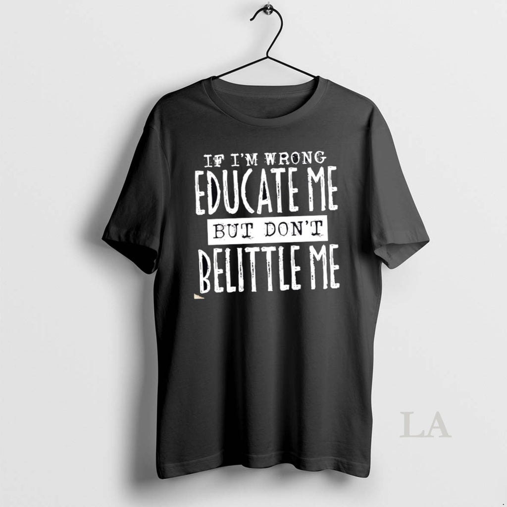 Original If Im Wrong Educate Me But Dont Belittle Me