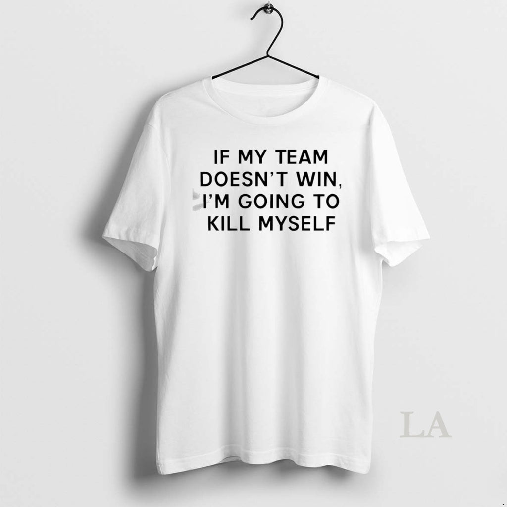 Original If My Team Doesnt Win Im Going To Kill Myself Tex