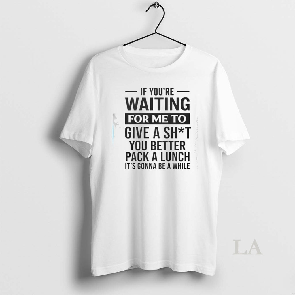 Original If Youre Waiting For Me To Give A Sht You Better Pack A Lunch