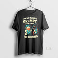 Original Im Not Always Grumpy Sometimes Im Fishing