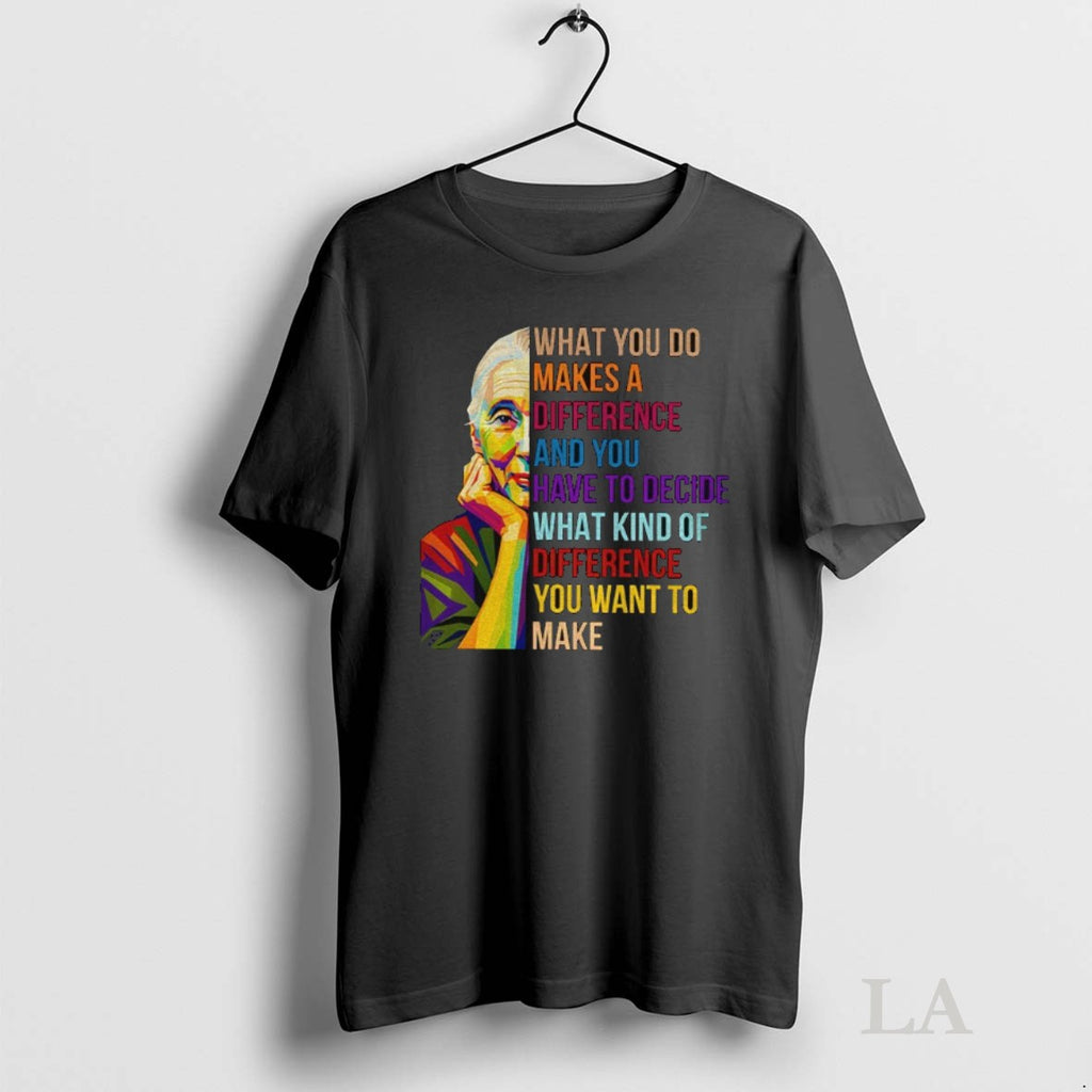 Original Jane Goodall What You Do Makes A Difference And You Have To Decide What