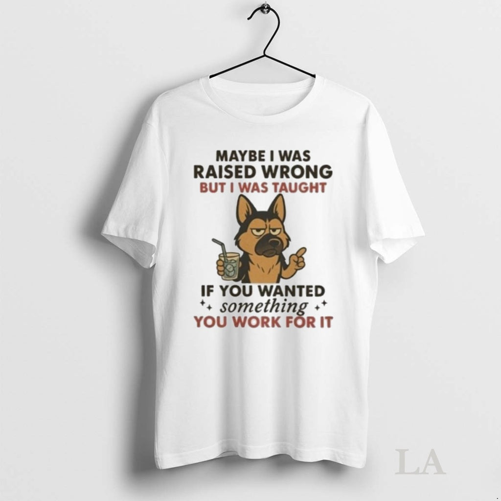 Original Maybe I Was Raised Wrong But I Was Taught If You Wanted Something You