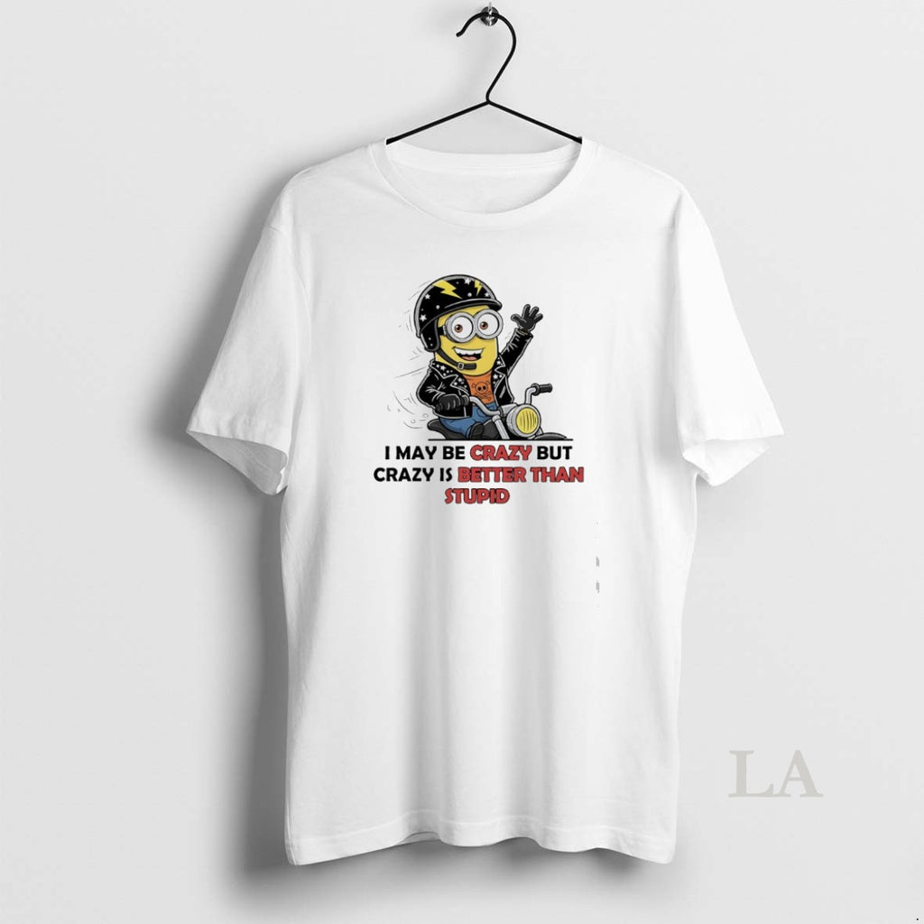 Original Minions I May Be Crazy But Crazy Is Better Than Stupid