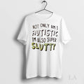 Original Not Only Am I Autistic Im Also Super Slutty Ladies