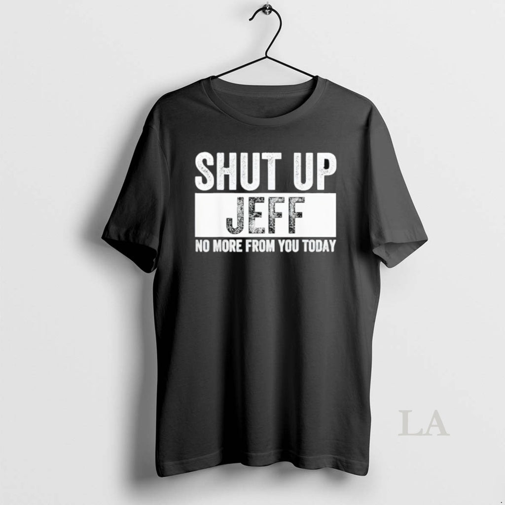 Original Shut Up Jeff No More From You Today
