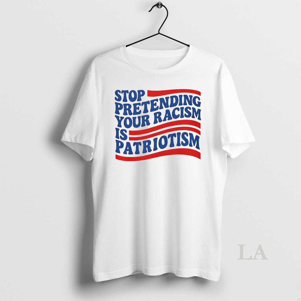 Original Stop Pretending Your Racism Is Patriotism