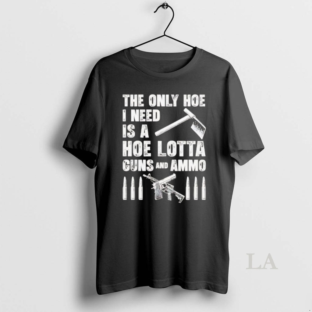 Original The Only Hoe I Need Is A Hoe Lotta Guns And Ammo