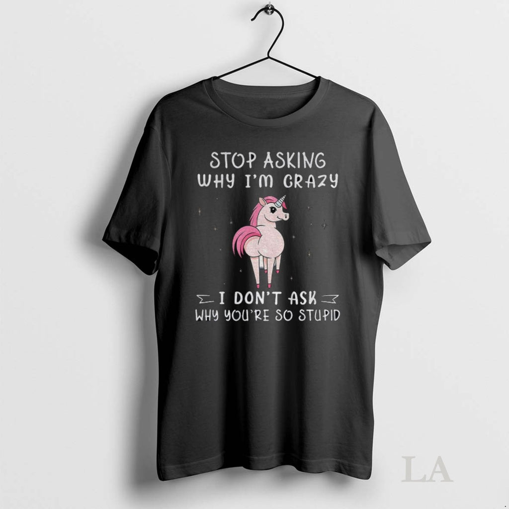 Original Unicorn Big Ass Stop Asking Why Im Crazy I Dont Ask Why Youre So