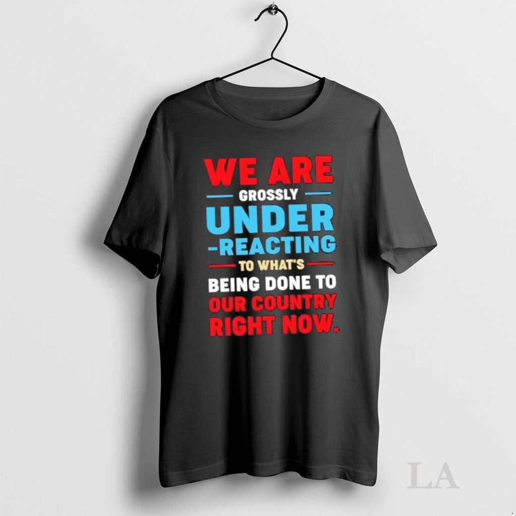 Original We Are Grossly Under Reacting To Whats Being Done To Our To Our Country