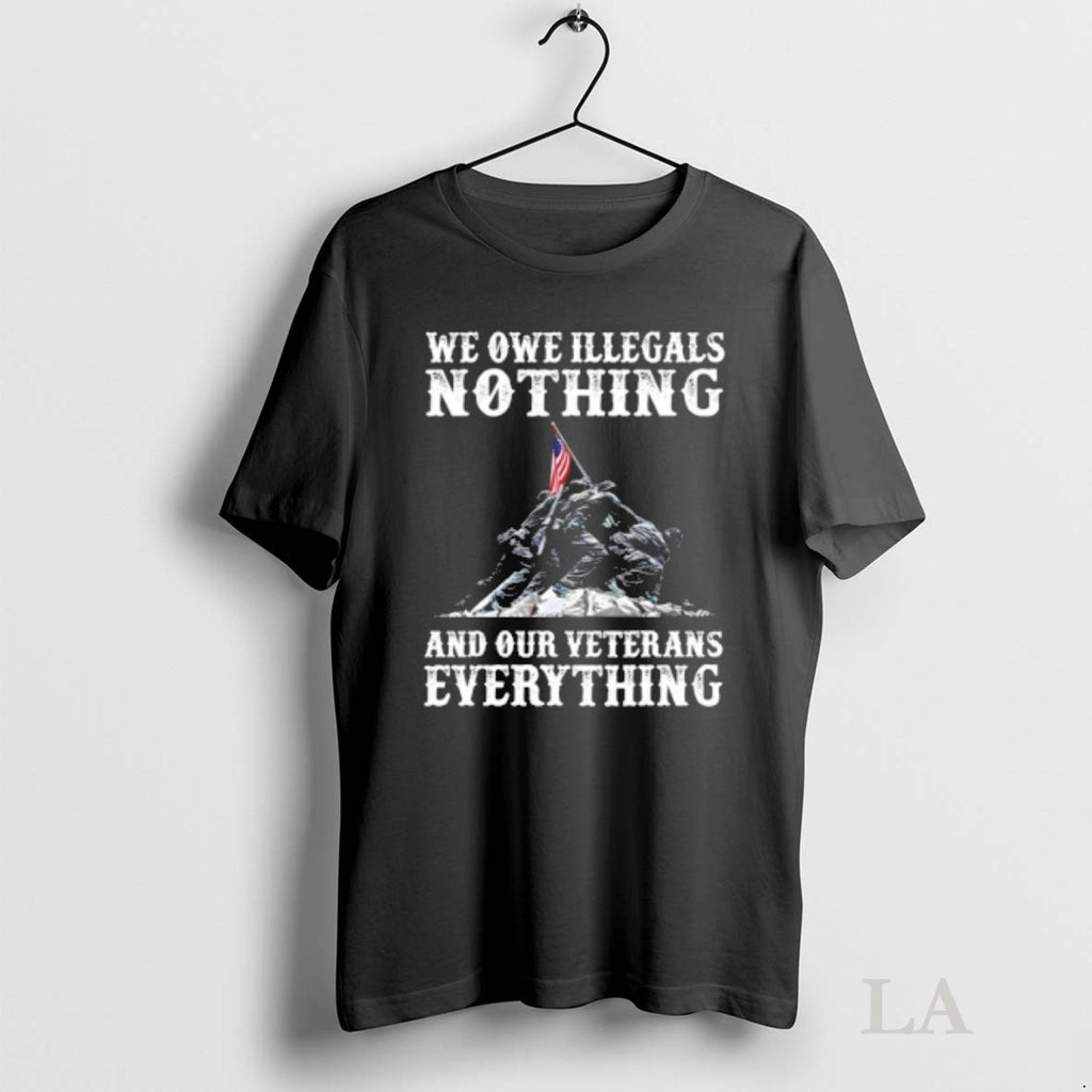 Original We Owe Illegals Nothing And Our Veterans Everything