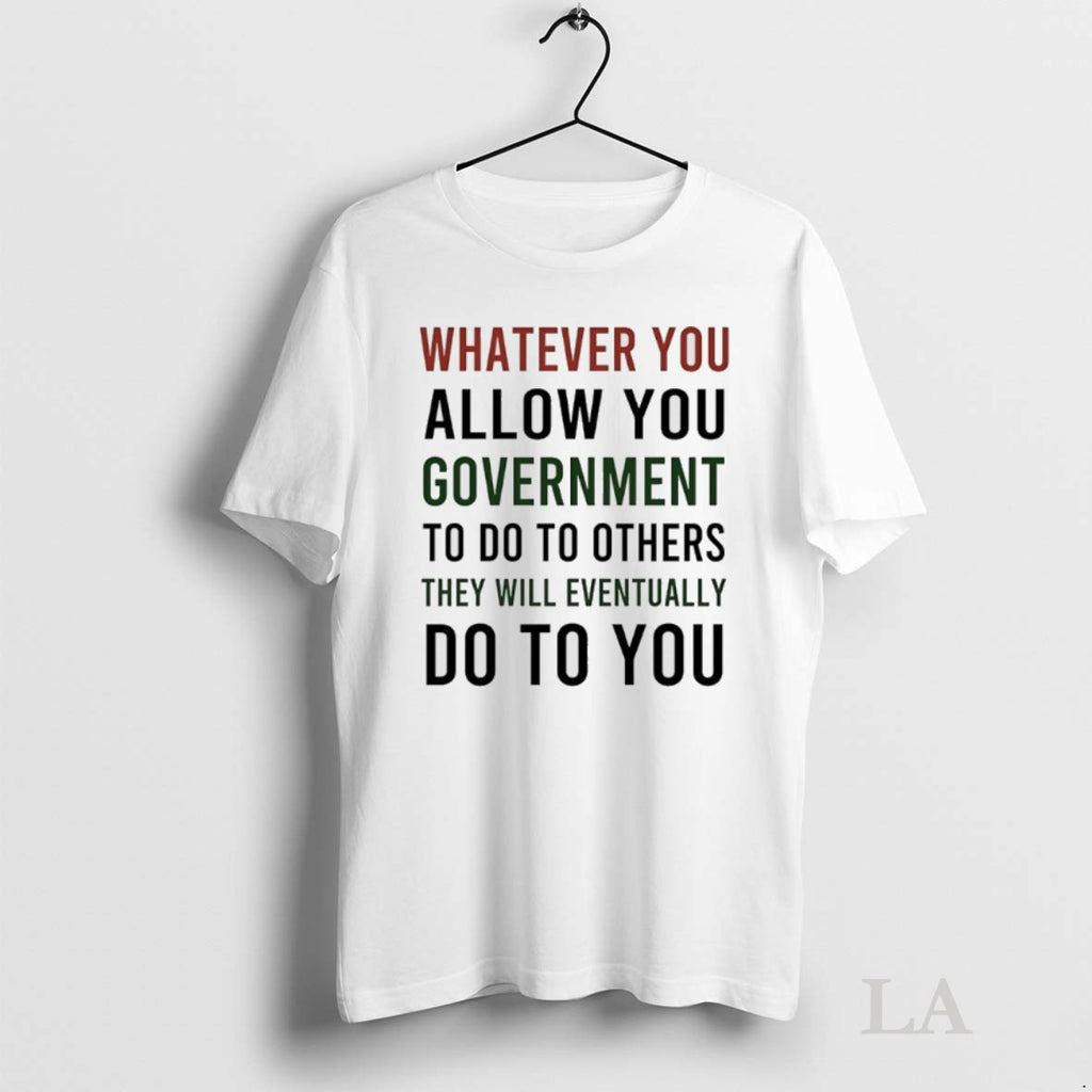 Original Whatever You Allow You Government To Do To Others They Will Eventually Do To