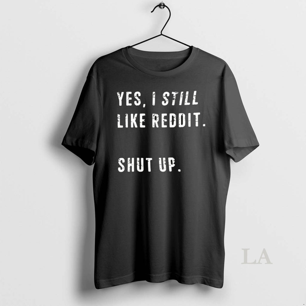 Original Yes I Still Like Reddit Shut Up