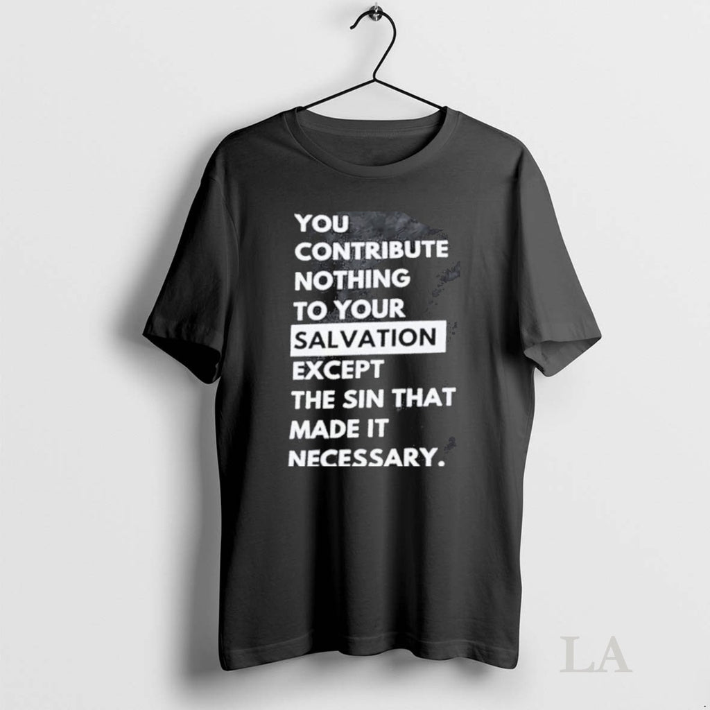Original You Contribute Nothing To Your Salvation Except The Sin That Made It Necessary