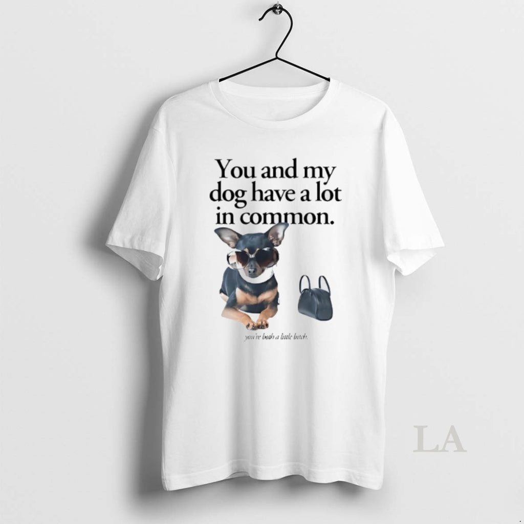 Original You And My Dog Have A Lot In Common Youre A Little Bitch