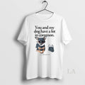 Original You And My Dog Have A Lot In Common Youre A Little Bitch