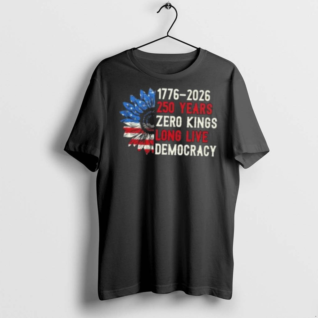 Premium 1776 2026 250 Years Zero Kings Long Live Democracy Sunflowers Usa Flag T Shirts