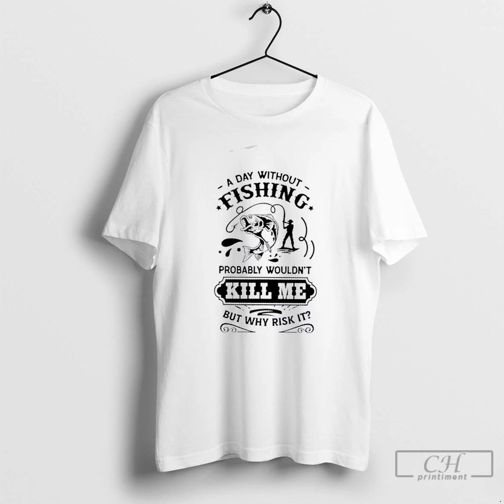 Premium A Day Without Fishing Probably Wouldnt Kill Me But Why Risk It T Shirts